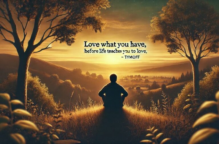 love what you have, before life teaches you to lov - tymoff